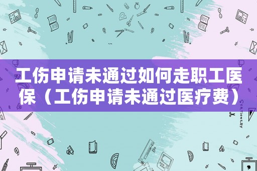 工傷申請未通過如何走職工醫(yī)保（工傷申請未通過醫(yī)療費(fèi)）