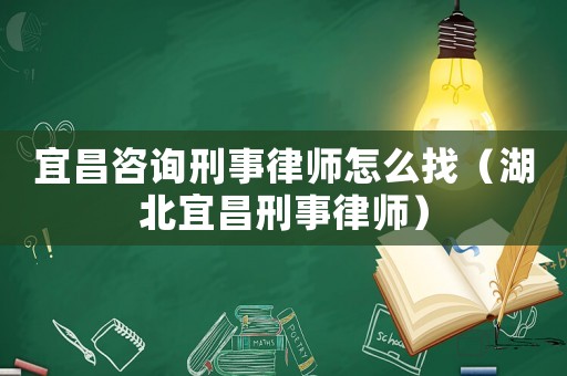 宜昌咨詢刑事律師怎么找（湖北宜昌刑事律師）
