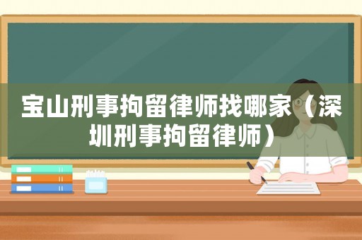 寶山刑事拘留律師找哪家（深圳刑事拘留律師）