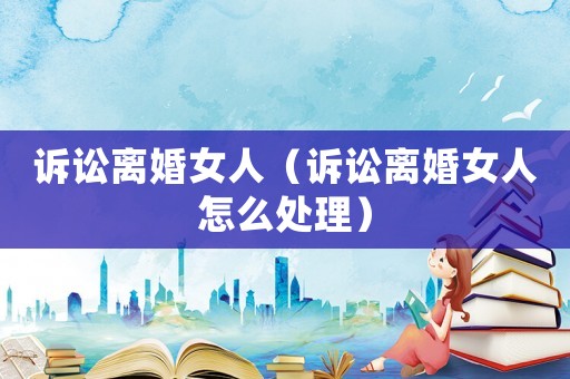 訴訟離婚女人（訴訟離婚女人怎么處理）