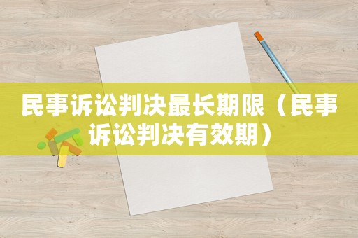 民事訴訟判決最長(zhǎng)期限（民事訴訟判決有效期）