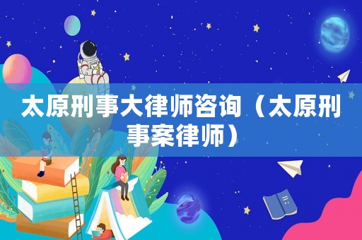 太原刑事大律師咨詢（太原刑事案律師）