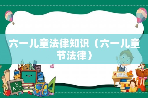 六一兒童法律知識(shí)（六一兒童節(jié)法律）