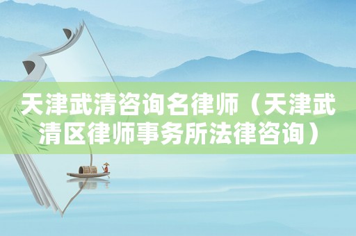 天津武清咨詢名律師（天津武清區律師事務所法律咨詢）
