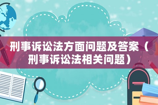 刑事訴訟法方面問題及答案（刑事訴訟法相關問題）