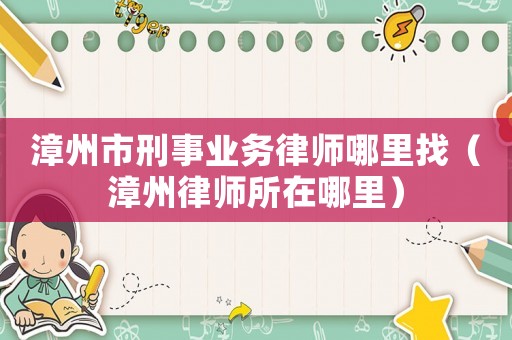漳州市刑事業務律師哪里找（漳州律師所在哪里）