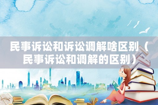 民事訴訟和訴訟調(diào)解啥區(qū)別（民事訴訟和調(diào)解的區(qū)別）