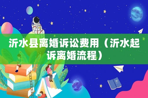 沂水縣離婚訴訟費用（沂水起訴離婚流程）