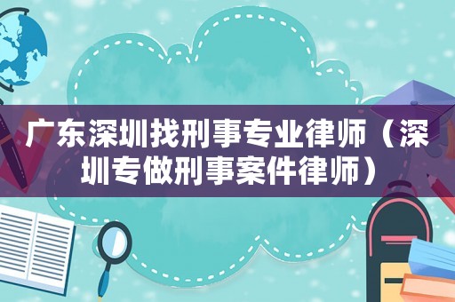 廣東深圳找刑事專業律師（深圳專做刑事案件律師）