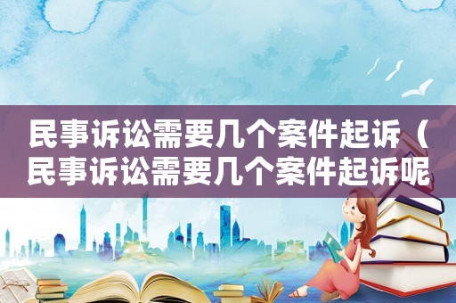 民事訴訟需要幾個(gè)案件起訴（民事訴訟需要幾個(gè)案件起訴呢）