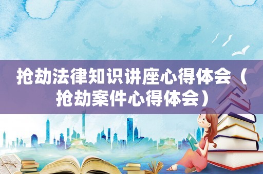 搶劫法律知識講座心得體會（搶劫案件心得體會）