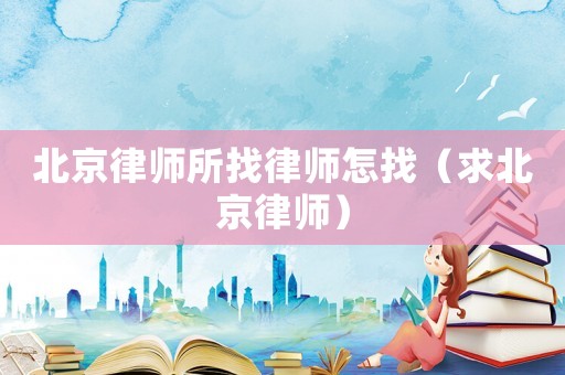北京律師所找律師怎找（求北京律師）