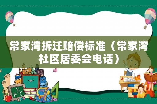 常家灣拆遷賠償標準（常家灣社區居委會電話）