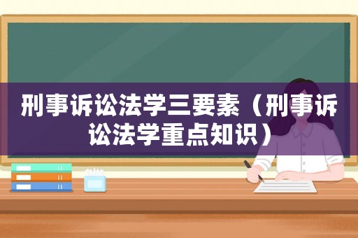 刑事訴訟法學(xué)三要素（刑事訴訟法學(xué)重點(diǎn)知識）