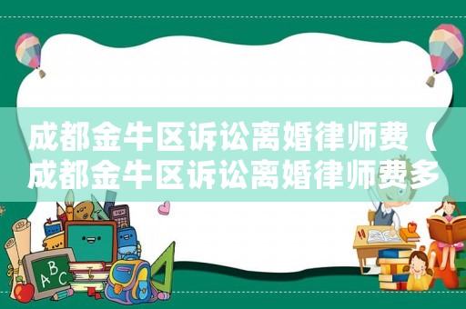 成都金牛區訴訟離婚律師費（成都金牛區訴訟離婚律師費多少錢）