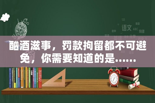 酗酒滋事，罰款拘留都不可避免，你需要知道的是……