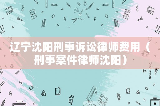 遼寧沈陽刑事訴訟律師費用（刑事案件律師沈陽）