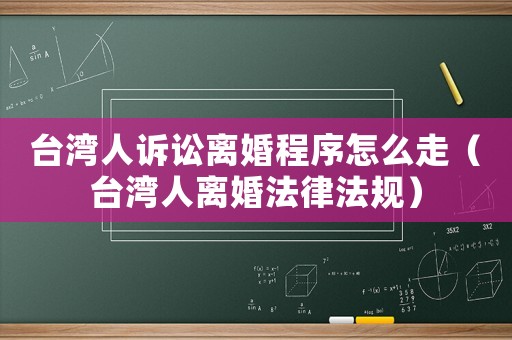 臺灣人訴訟離婚程序怎么走（臺灣人離婚法律法規）