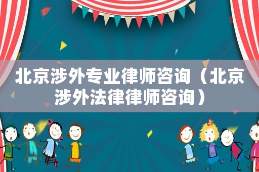 北京涉外專業律師咨詢（北京涉外法律律師咨詢）
