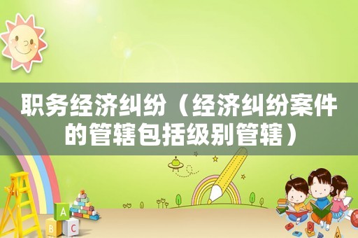 職務經濟糾紛（經濟糾紛案件的管轄包括級別管轄）