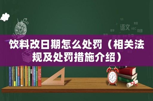 飲料改日期怎么處罰（相關(guān)法規(guī)及處罰措施介紹）