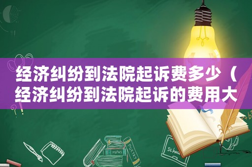 經濟糾紛到法院起訴費多少（經濟糾紛到法院起訴的費用大概是多少?）