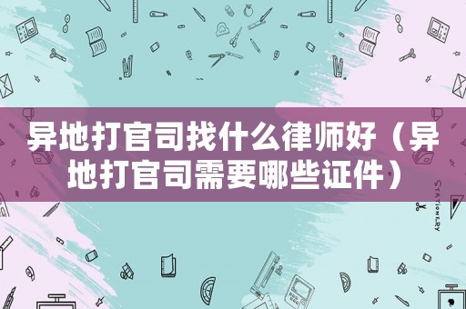 異地打官司找什么律師好（異地打官司需要哪些證件）