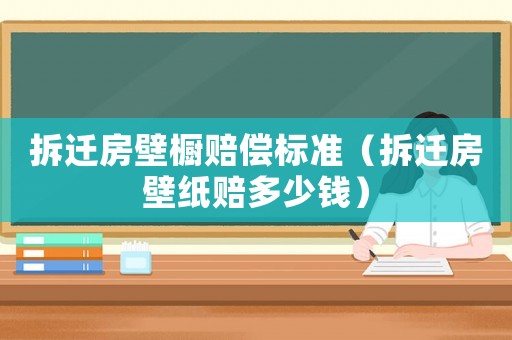 拆遷房壁櫥賠償標準（拆遷房壁紙賠多少錢）