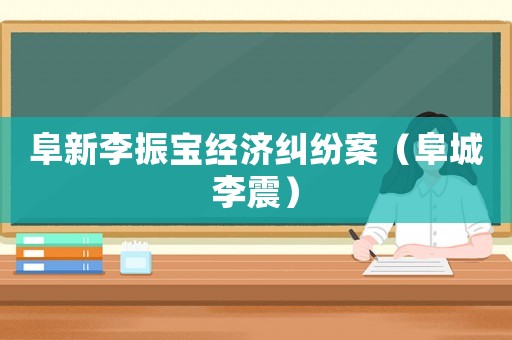 阜新李振寶經濟糾紛案（阜城李震）