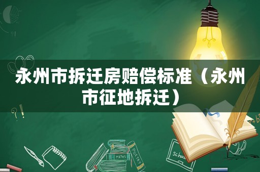 永州市拆遷房賠償標(biāo)準(zhǔn)（永州市征地拆遷）