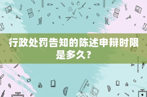 行政處罰告知的陳述申辯時限是多久？
