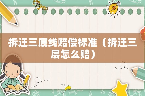 拆遷三底線賠償標準（拆遷三層怎么賠）