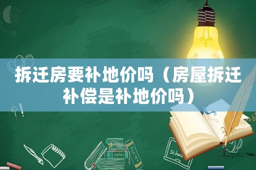 拆遷房要補地價嗎（房屋拆遷補償是補地價嗎）