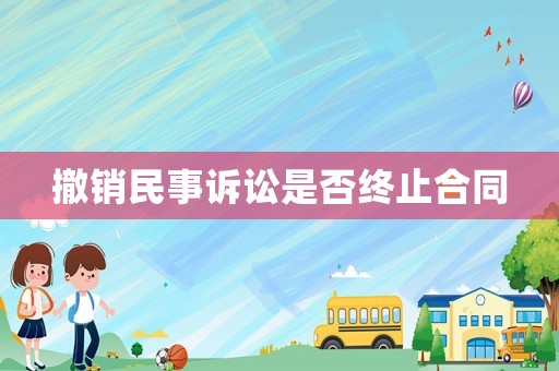 撤銷民事訴訟是否終止合同