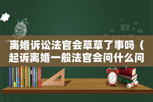 離婚訴訟法官會草草了事嗎（起訴離婚一般法官會問什么問題）