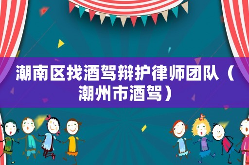 潮南區(qū)找酒駕辯護(hù)律師團(tuán)隊（潮州市酒駕）