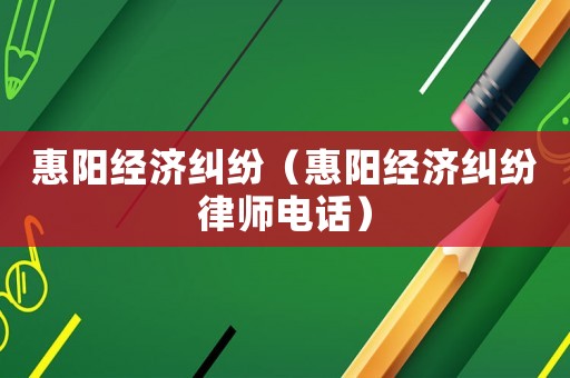 惠陽經(jīng)濟糾紛（惠陽經(jīng)濟糾紛律師電話）