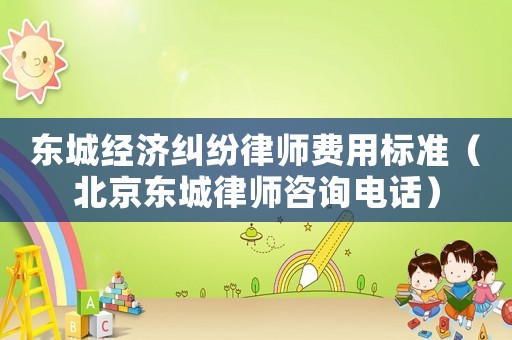 東城經濟糾紛律師費用標準（北京東城律師咨詢電話）