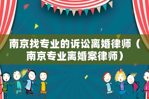 南京找專業(yè)的訴訟離婚律師（南京專業(yè)離婚案律師）