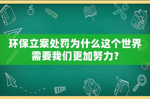 環保立案處罰為什么這個世界需要我們更加努力？
