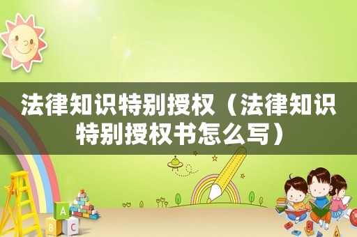 法律知識特別授權（法律知識特別授權書怎么寫）