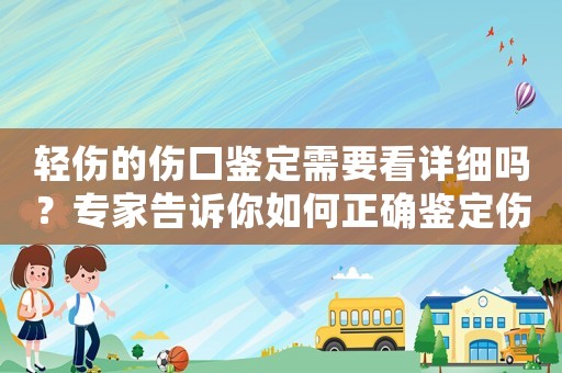 輕傷的傷口鑒定需要看詳細嗎？專家告訴你如何正確鑒定傷口程度