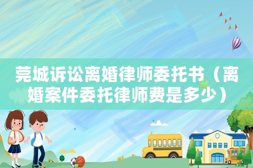 莞城訴訟離婚律師委托書（離婚案件委托律師費是多少）