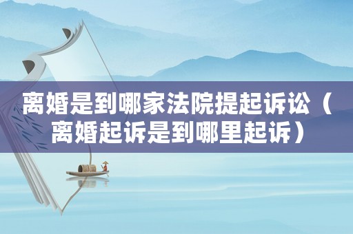 離婚是到哪家法院提起訴訟（離婚起訴是到哪里起訴）