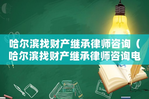 哈爾濱找財產繼承律師咨詢（哈爾濱找財產繼承律師咨詢電話）