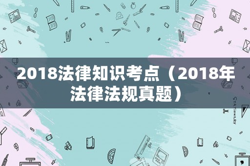 2018法律知識考點（2018年法律法規真題）