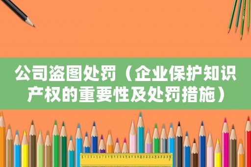公司盜圖處罰（企業(yè)保護(hù)知識產(chǎn)權(quán)的重要性及處罰措施）