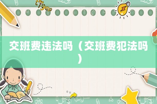交班費(fèi)違法嗎（交班費(fèi)犯法嗎）