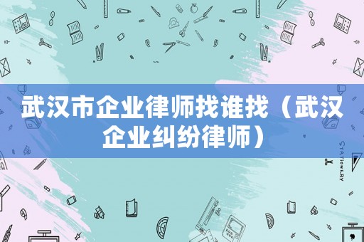 武漢市企業(yè)律師找誰找（武漢企業(yè)糾紛律師）