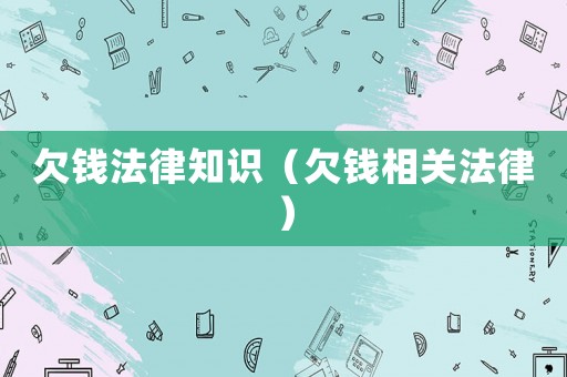 欠錢法律知識（欠錢相關法律）